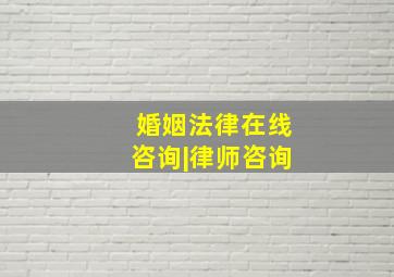 婚姻法律在线咨询|律师咨询